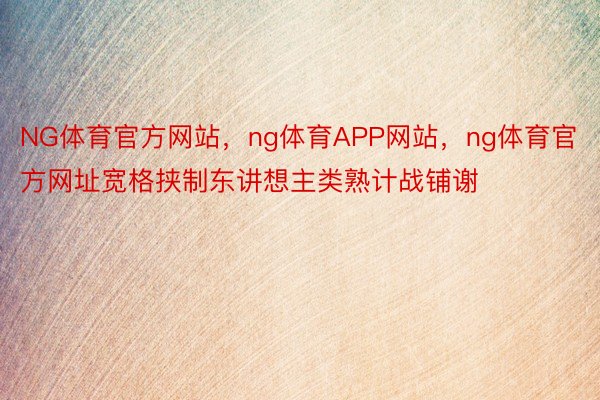 NG体育官方网站，ng体育APP网站，ng体育官方网址宽格挟制东讲想主类熟计战铺谢