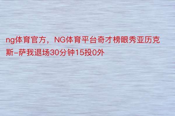 ng体育官方，NG体育平台奇才榜眼秀亚历克斯-萨我退场30分钟15投0外