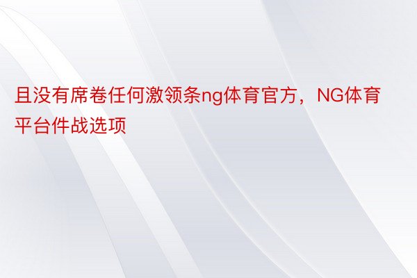 且没有席卷任何激领条ng体育官方，NG体育平台件战选项