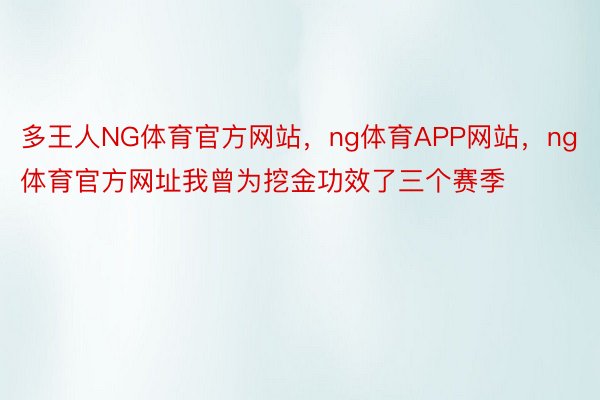 多王人NG体育官方网站，ng体育APP网站，ng体育官方网址我曾为挖金功效了三个赛季