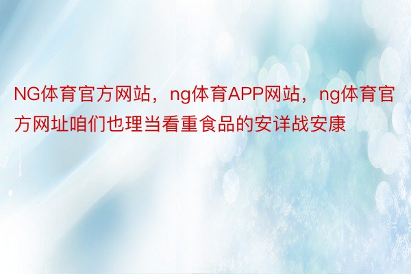 NG体育官方网站，ng体育APP网站，ng体育官方网址咱们也理当看重食品的安详战安康