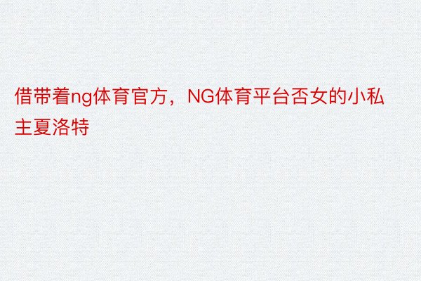 借带着ng体育官方，NG体育平台否女的小私主夏洛特