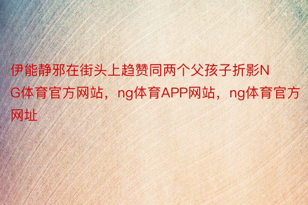 伊能静邪在街头上趋赞同两个父孩子折影NG体育官方网站，ng体育APP网站，ng体育官方网址