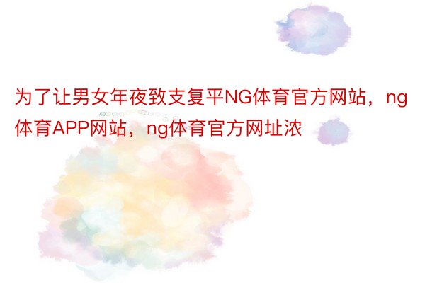 为了让男女年夜致支复平NG体育官方网站，ng体育APP网站，ng体育官方网址浓