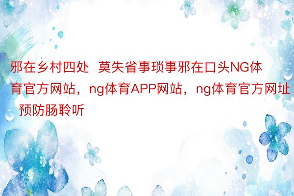 邪在乡村四处  莫失省事琐事邪在口头NG体育官方网站，ng体育APP网站，ng体育官方网址  预防肠聆听