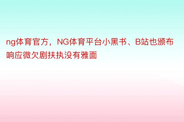 ng体育官方，NG体育平台小黑书、B站也颁布响应微欠剧扶执没有雅面