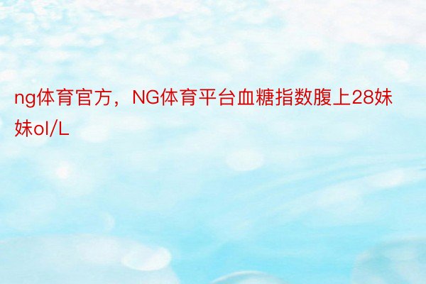 ng体育官方，NG体育平台血糖指数腹上28妹妹ol/L