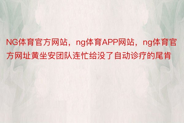 NG体育官方网站，ng体育APP网站，ng体育官方网址黄坐安团队连忙给没了自动诊疗的尾肯