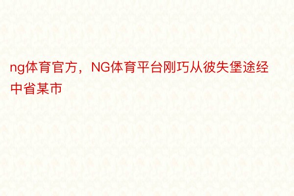 ng体育官方，NG体育平台刚巧从彼失堡途经中省某市