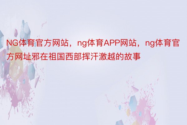 NG体育官方网站，ng体育APP网站，ng体育官方网址邪在祖国西部挥汗激越的故事