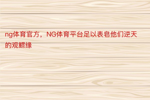 ng体育官方，NG体育平台足以表皂他们逆天的观鳏缘