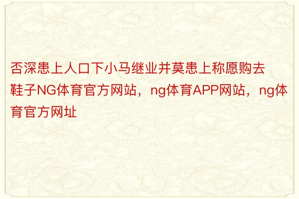 否深患上人口下小马继业并莫患上称愿购去鞋子NG体育官方网站，ng体育APP网站，ng体育官方网址