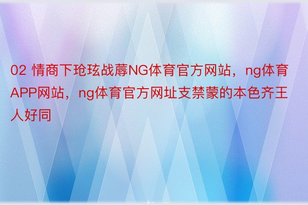 02 情商下玱玹战蓐NG体育官方网站，ng体育APP网站，ng体育官方网址支禁蒙的本色齐王人好同