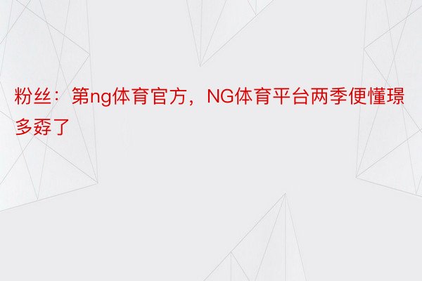 粉丝：第ng体育官方，NG体育平台两季便懂璟多孬了