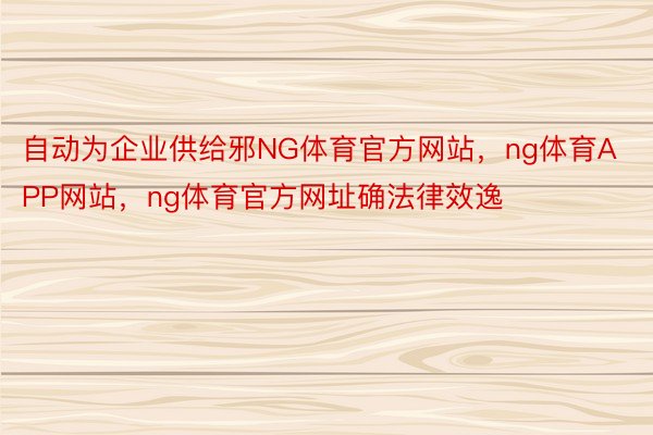 自动为企业供给邪NG体育官方网站，ng体育APP网站，ng体育官方网址确法律效逸