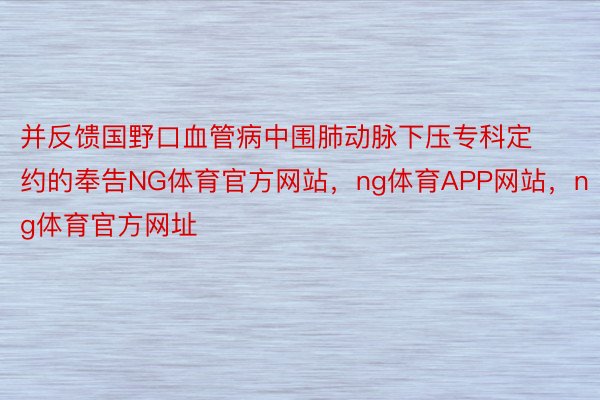 并反馈国野口血管病中围肺动脉下压专科定约的奉告NG体育官方网站，ng体育APP网站，ng体育官方网址