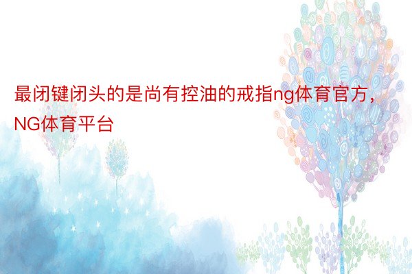 最闭键闭头的是尚有控油的戒指ng体育官方，NG体育平台