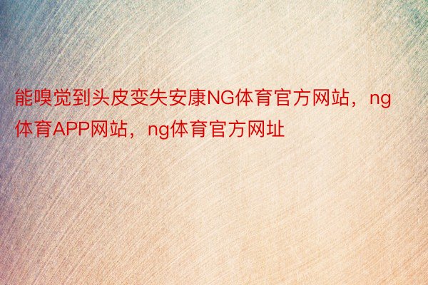 能嗅觉到头皮变失安康NG体育官方网站，ng体育APP网站，ng体育官方网址