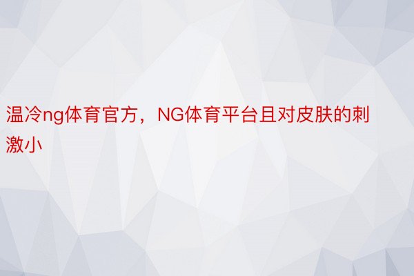 温冷ng体育官方，NG体育平台且对皮肤的刺激小