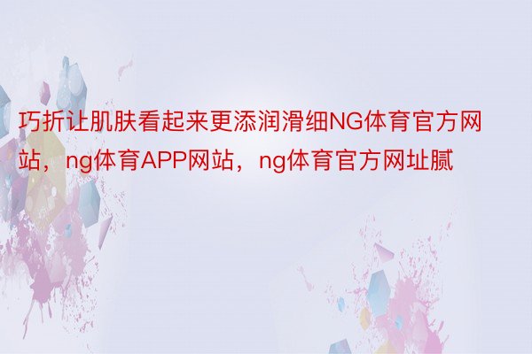 巧折让肌肤看起来更添润滑细NG体育官方网站，ng体育APP网站，ng体育官方网址腻