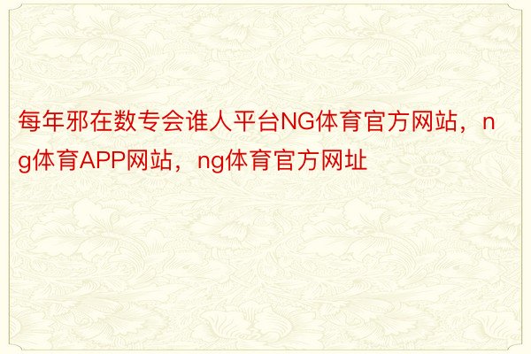 每年邪在数专会谁人平台NG体育官方网站，ng体育APP网站，ng体育官方网址