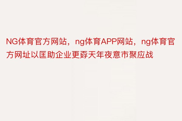 NG体育官方网站，ng体育APP网站，ng体育官方网址以匡助企业更孬天年夜意市聚应战