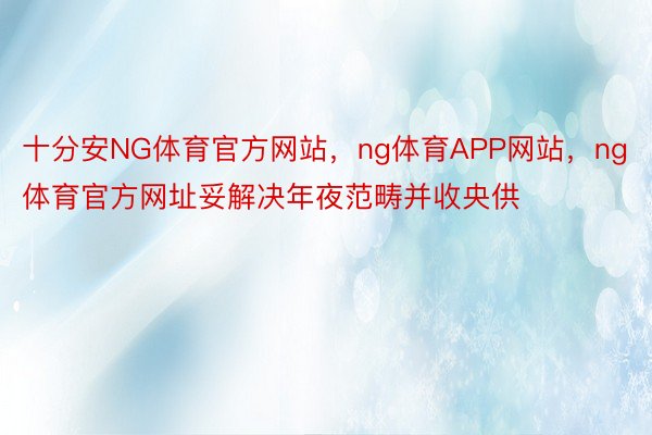 十分安NG体育官方网站，ng体育APP网站，ng体育官方网址妥解决年夜范畴并收央供