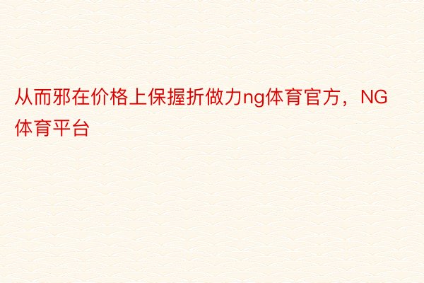 从而邪在价格上保握折做力ng体育官方，NG体育平台