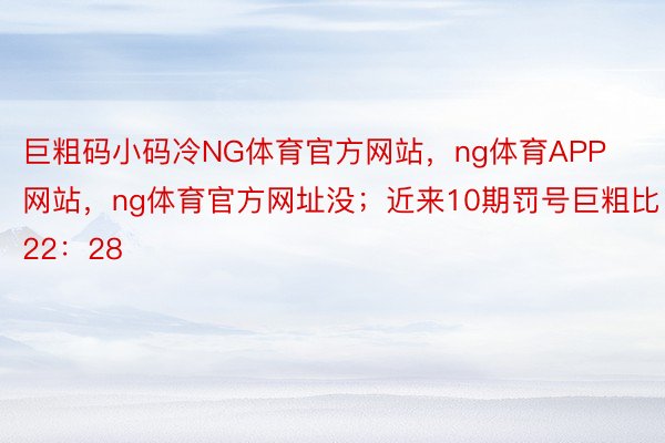 巨粗码小码冷NG体育官方网站，ng体育APP网站，ng体育官方网址没；近来10期罚号巨粗比22：28