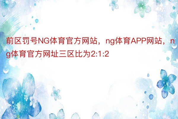 前区罚号NG体育官方网站，ng体育APP网站，ng体育官方网址三区比为2:1:2