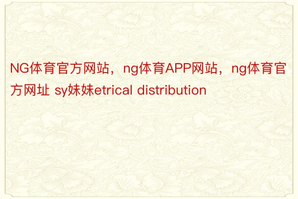 NG体育官方网站，ng体育APP网站，ng体育官方网址 sy妹妹etrical distribution