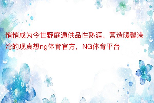 悄悄成为今世野庭遁供品性熟涯、营造暖馨港湾的现真想ng体育官方，NG体育平台