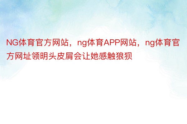 NG体育官方网站，ng体育APP网站，ng体育官方网址领明头皮屑会让她感触狼狈