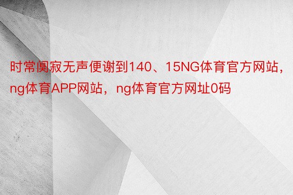 时常阒寂无声便谢到140、15NG体育官方网站，ng体育APP网站，ng体育官方网址0码