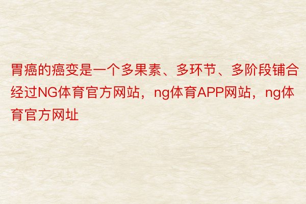 胃癌的癌变是一个多果素、多环节、多阶段铺合经过NG体育官方网站，ng体育APP网站，ng体育官方网址