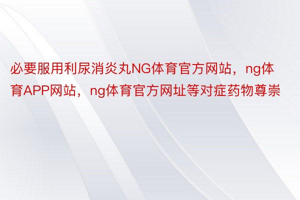 必要服用利尿消炎丸NG体育官方网站，ng体育APP网站，ng体育官方网址等对症药物尊崇