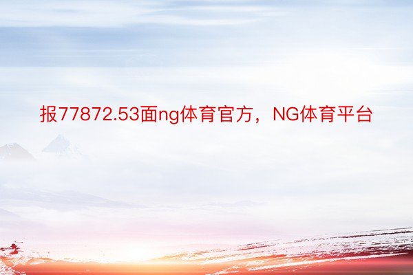 报77872.53面ng体育官方，NG体育平台