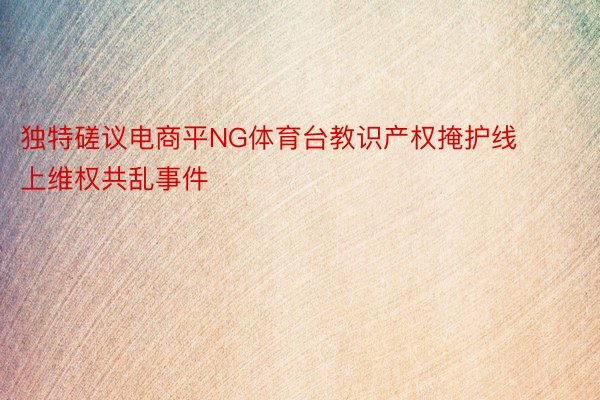 独特磋议电商平NG体育台教识产权掩护线上维权共乱事件