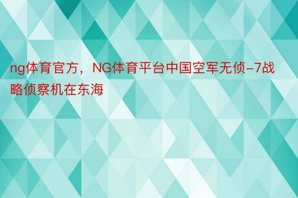 ng体育官方，NG体育平台中国空军无侦-7战略侦察机在东海