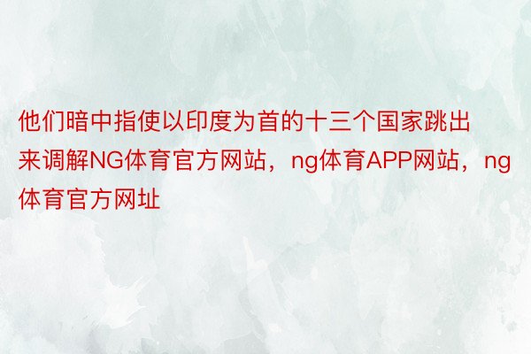 他们暗中指使以印度为首的十三个国家跳出来调解NG体育官方网站，ng体育APP网站，ng体育官方网址