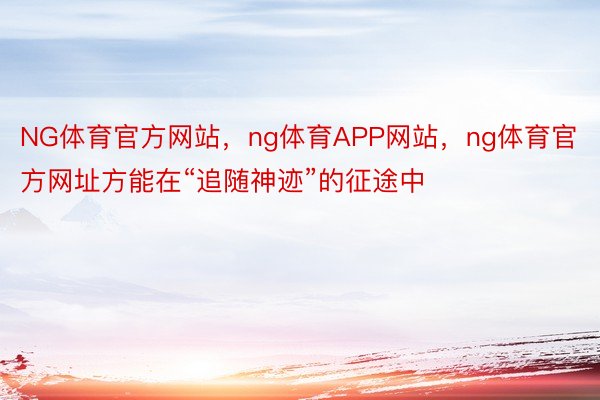 NG体育官方网站，ng体育APP网站，ng体育官方网址方能在“追随神迹”的征途中