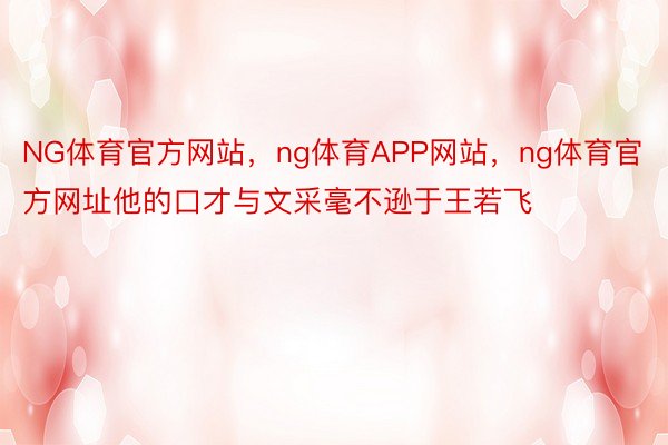 NG体育官方网站，ng体育APP网站，ng体育官方网址他的口才与文采毫不逊于王若飞